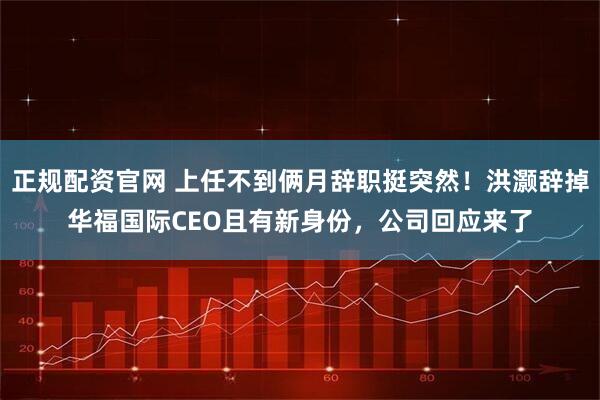 正规配资官网 上任不到俩月辞职挺突然！洪灏辞掉华福国际CEO且有新身份，公司回应来了