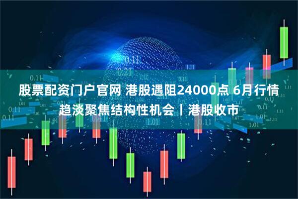 股票配资门户官网 港股遇阻24000点 6月行情趋淡聚焦结构性机会丨港股收市