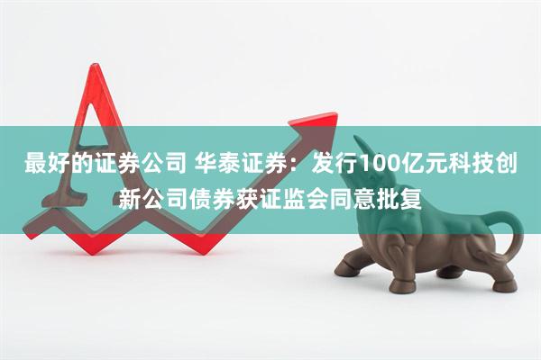 最好的证券公司 华泰证券：发行100亿元科技创新公司债券获证监会同意批复