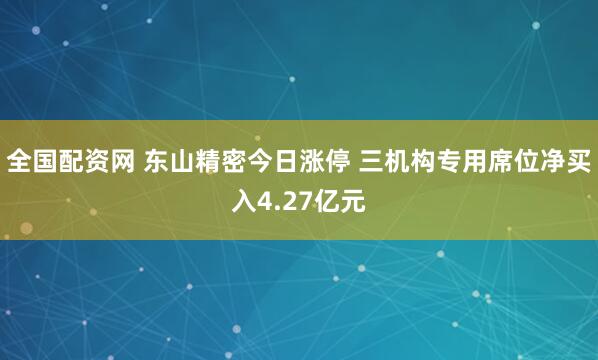 全国配资网 东山精密今日涨停 三机构专用席位净买入4.27亿元