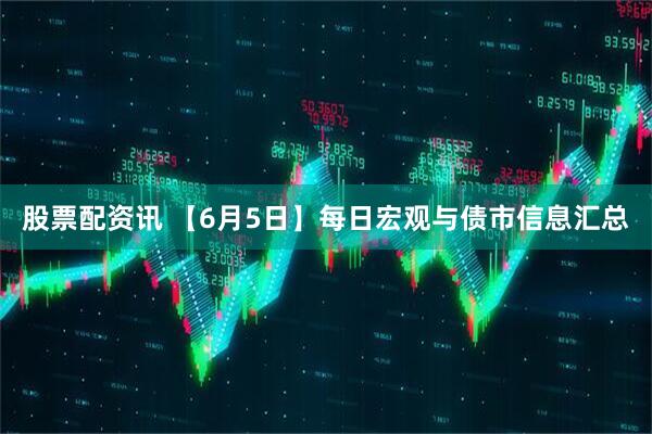 股票配资讯 【6月5日】每日宏观与债市信息汇总