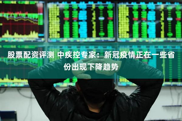 股票配资评测 中疾控专家：新冠疫情正在一些省份出现下降趋势