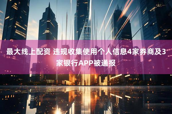 最大线上配资 违规收集使用个人信息4家券商及3家银行APP被通报