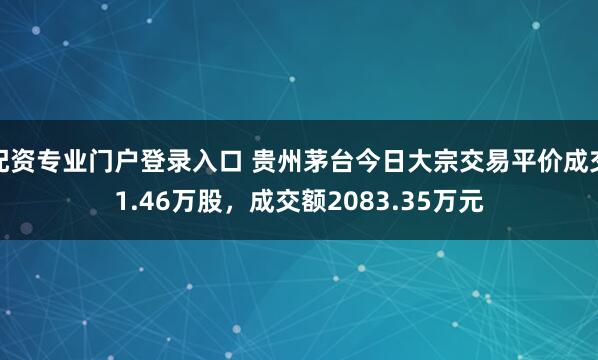 配资专业门户登录入口 贵州茅台今日大宗交易平价成交1.46万股，成交额2083.35万元
