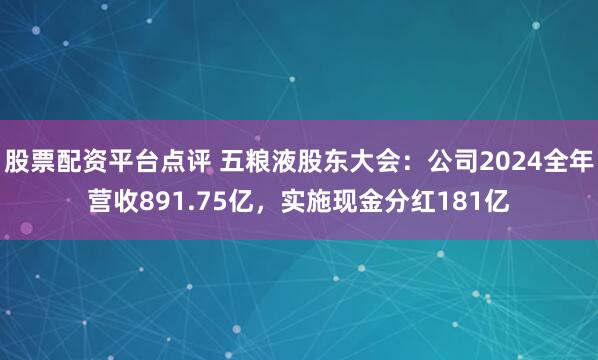 股票配资平台点评 五粮液股东大会：公司2024全年营收891.75亿，实施现金分红181亿