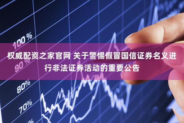 权威配资之家官网 关于警惕假冒国信证券名义进行非法证券活动的重要公告