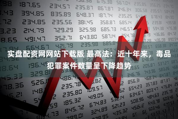 实盘配资网网站下载版 最高法：近十年来，毒品犯罪案件数量呈下降趋势