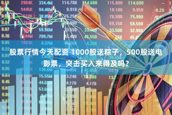 股票行情今天配资 1000股送粽子，500股送电影票，突击买入来得及吗？