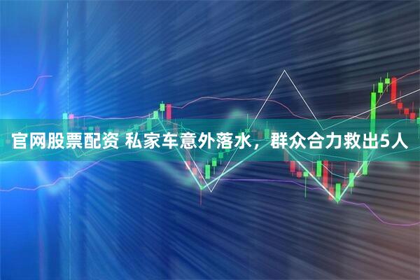 官网股票配资 私家车意外落水，群众合力救出5人