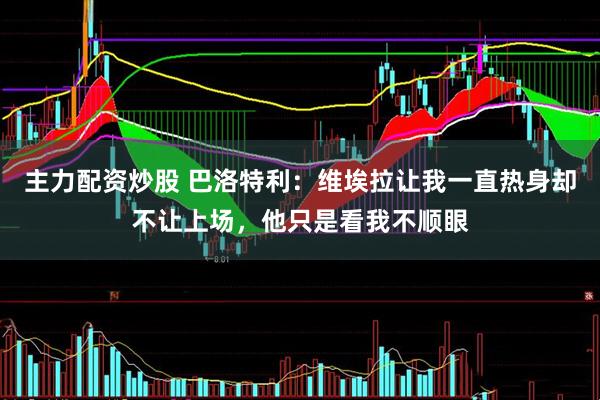 主力配资炒股 巴洛特利：维埃拉让我一直热身却不让上场，他只是看我不顺眼