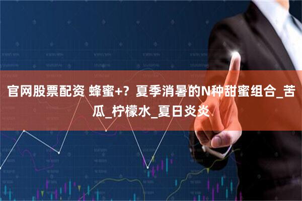 官网股票配资 蜂蜜+？夏季消暑的N种甜蜜组合_苦瓜_柠檬水_夏日炎炎