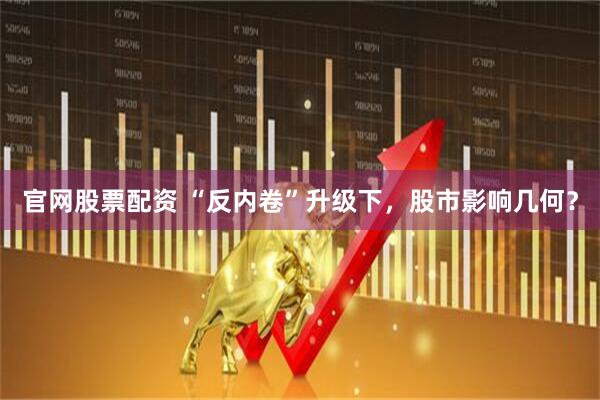 官网股票配资 “反内卷”升级下，股市影响几何？