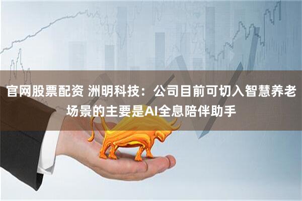 官网股票配资 洲明科技：公司目前可切入智慧养老场景的主要是AI全息陪伴助手