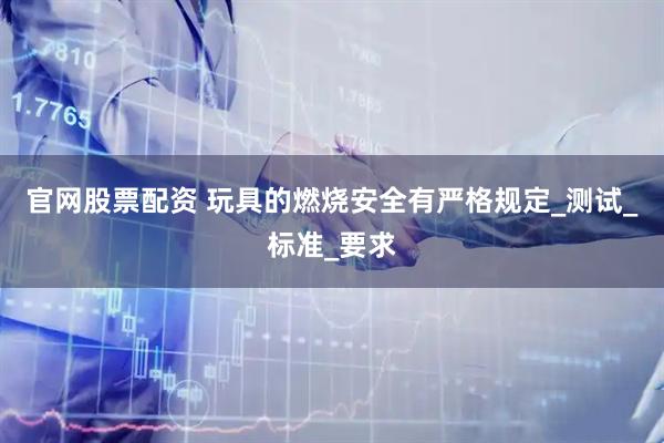 官网股票配资 玩具的燃烧安全有严格规定_测试_标准_要求