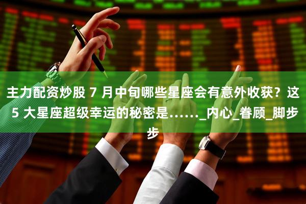 主力配资炒股 7 月中旬哪些星座会有意外收获？这 5 大星座超级幸运的秘密是……_内心_眷顾_脚步