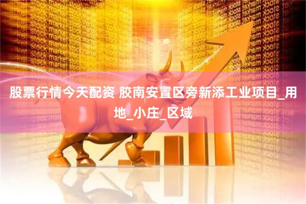 股票行情今天配资 胶南安置区旁新添工业项目_用地_小庄_区域