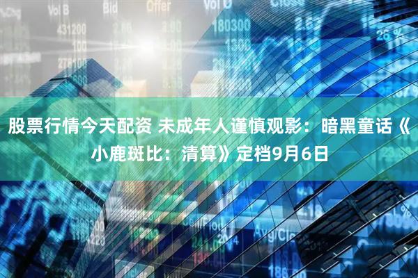 股票行情今天配资 未成年人谨慎观影：暗黑童话《小鹿斑比：清算》定档9月6日