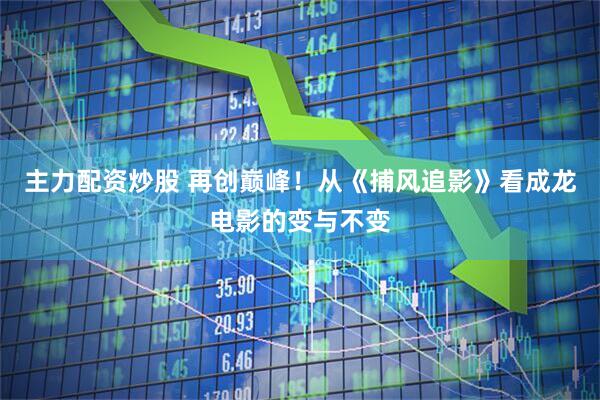 主力配资炒股 再创巅峰！从《捕风追影》看成龙电影的变与不变