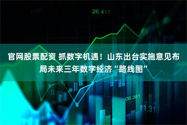 官网股票配资 抓数字机遇！山东出台实施意见布局未来三年数字经济“路线图”