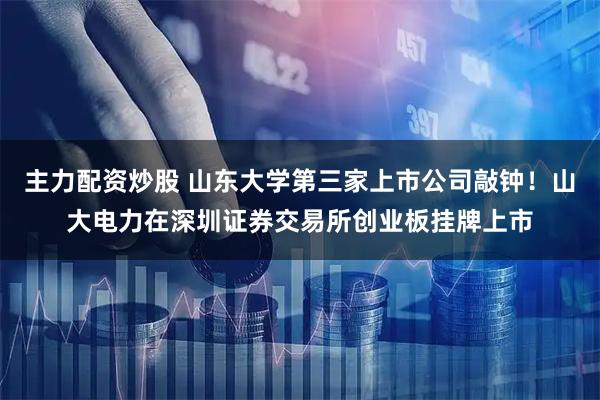 主力配资炒股 山东大学第三家上市公司敲钟！山大电力在深圳证券交易所创业板挂牌上市