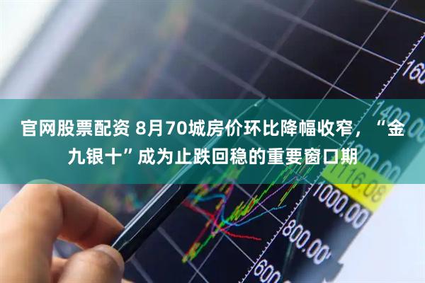 官网股票配资 8月70城房价环比降幅收窄，“金九银十”成为止跌回稳的重要窗口期