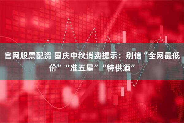 官网股票配资 国庆中秋消费提示：别信“全网最低价”“准五星”“特供酒”