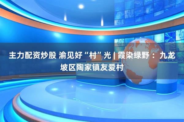 主力配资炒股 渝见好“村”光 | 霞染绿野 ：九龙坡区陶家镇友爱村