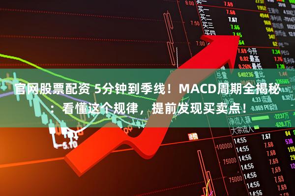 官网股票配资 5分钟到季线！MACD周期全揭秘：看懂这个规律，提前发现买卖点！