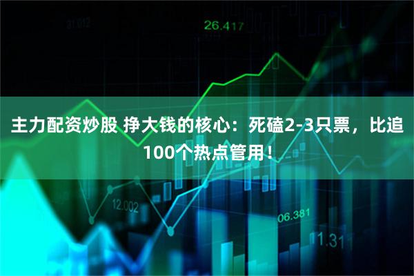 主力配资炒股 挣大钱的核心：死磕2-3只票，比追100个热点管用！
