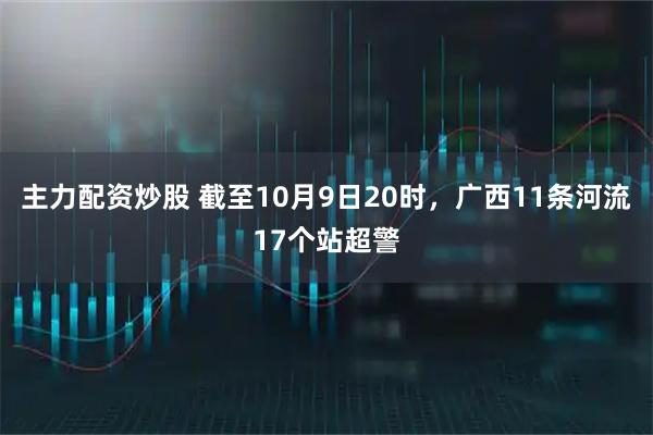 主力配资炒股 截至10月9日20时，广西11条河流17个站超警