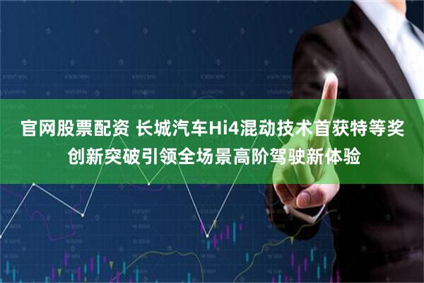 官网股票配资 长城汽车Hi4混动技术首获特等奖 创新突破引领全场景高阶驾驶新体验