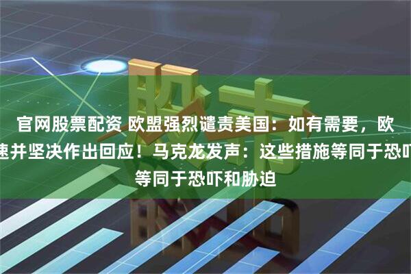 官网股票配资 欧盟强烈谴责美国：如有需要，欧方将迅速并坚决作出回应！马克龙发声：这些措施等同于恐吓和胁迫