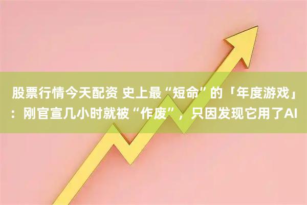 股票行情今天配资 史上最“短命”的「年度游戏」:刚官宣几小时就被“作废”,只因发现它用了AI