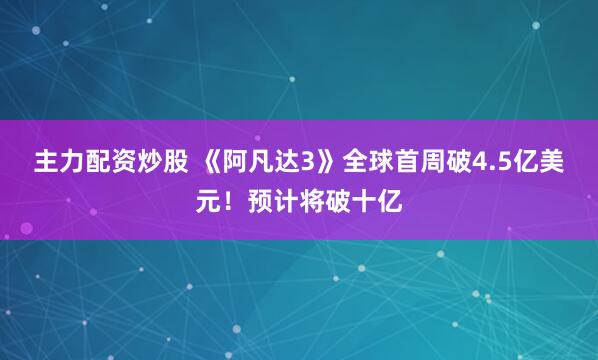 主力配资炒股 《阿凡达3》全球首周破4.5亿美元!预计将破十亿