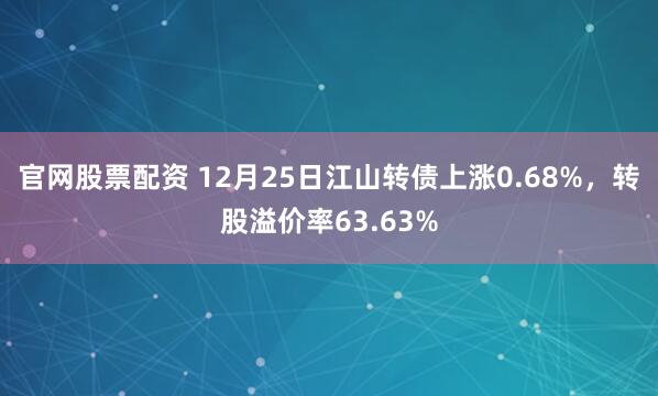 官网股票配资 12月25日江山转债上涨0.68%,转股溢价率63.63%