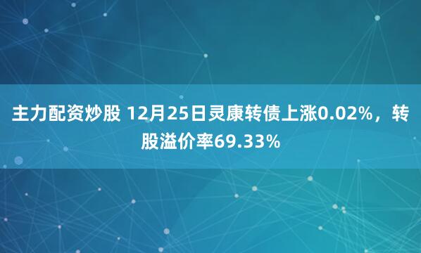 主力配资炒股 12月25日灵康转债上涨0.02%,转股溢价率69.33%