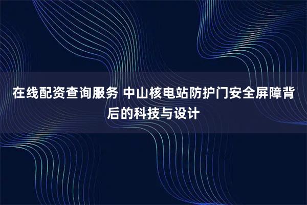在线配资查询服务 中山核电站防护门安全屏障背后的科技与设计