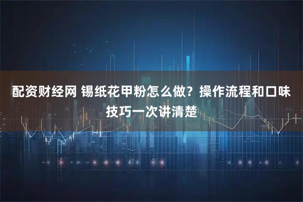 配资财经网 锡纸花甲粉怎么做？操作流程和口味技巧一次讲清楚