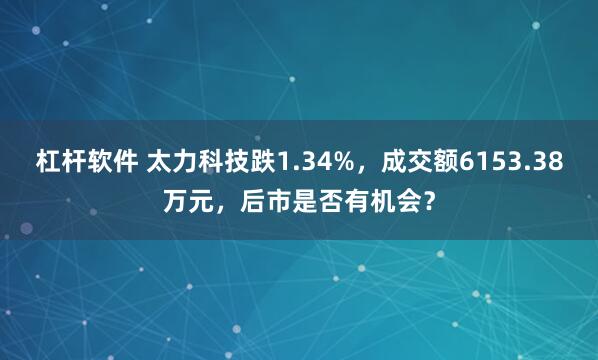 杠杆软件 太力科技跌1.34%，成交额6153.38万元，后市是否有机会？