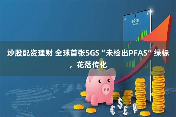 炒股配资理财 全球首张SGS“未检出PFAS”绿标，花落传化