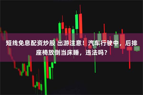 短线免息配资炒股 出游注意！汽车行驶中，后排座椅放倒当床睡，违法吗？