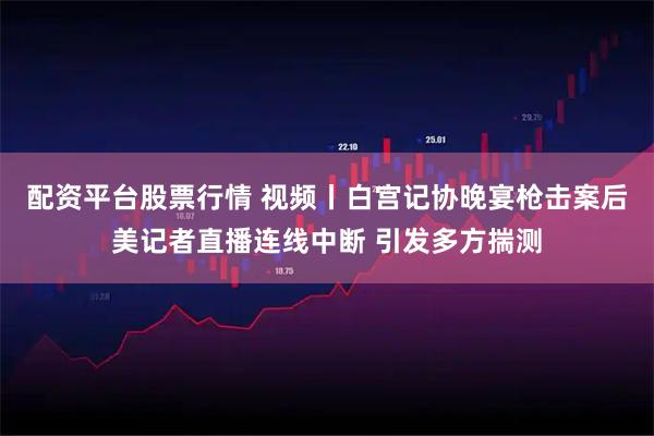 配资平台股票行情 视频丨白宫记协晚宴枪击案后美记者直播连线中断 引发多方揣测