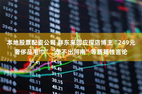 本地股票配资公司 胖东来回应探店博主“249元奢侈品毛巾”“走不出河南”等质疑性言论