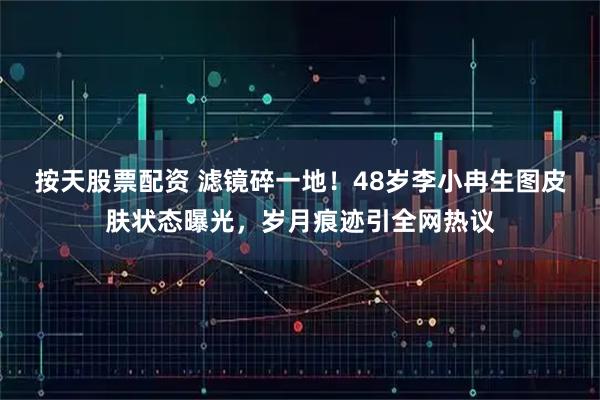 按天股票配资 滤镜碎一地！48岁李小冉生图皮肤状态曝光，岁月痕迹引全网热议