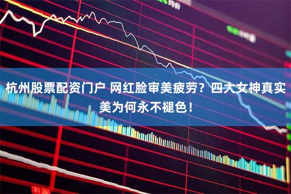 杭州股票配资门户 网红脸审美疲劳？四大女神真实美为何永不褪色！