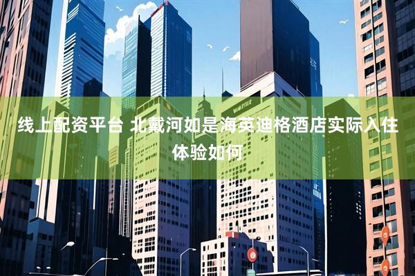 线上配资平台 北戴河如是海英迪格酒店实际入住体验如何