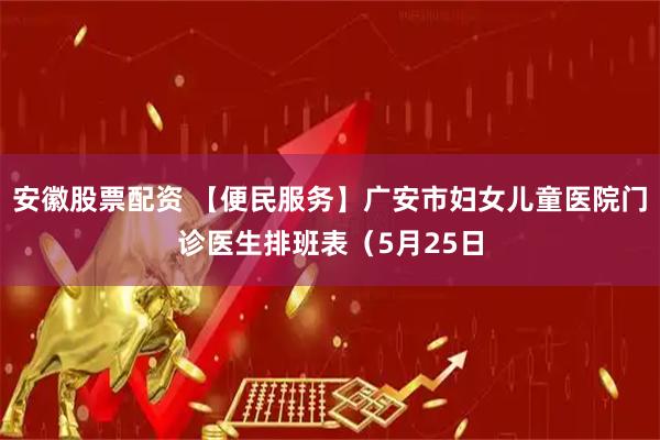 安徽股票配资 【便民服务】广安市妇女儿童医院门诊医生排班表（5月25日