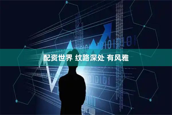 配资世界 纹路深处 有风雅