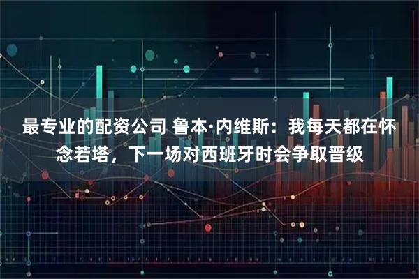 最专业的配资公司 鲁本·内维斯：我每天都在怀念若塔，下一场对西班牙时会争取晋级