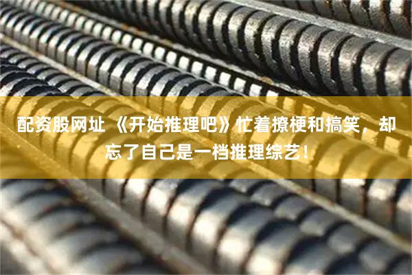 配资股网址 《开始推理吧》忙着撩梗和搞笑，却忘了自己是一档推理综艺！